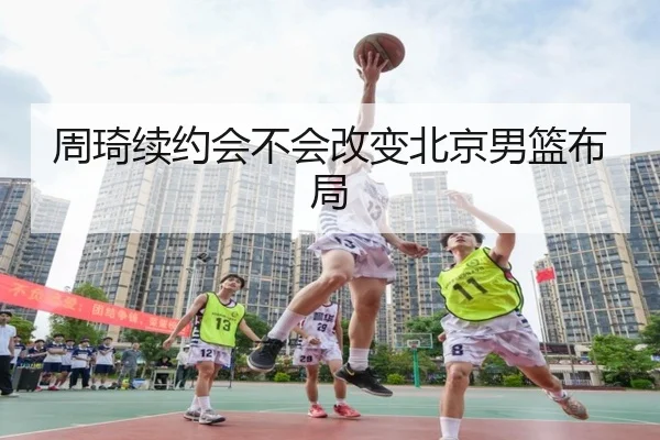 周琦续约会不会改变北京男篮布局